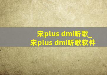 宋plus dmi听歌_宋plus dmi听歌软件